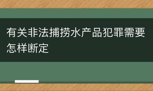 有关非法捕捞水产品犯罪需要怎样断定