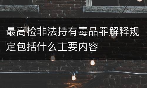 最高检非法持有毒品罪解释规定包括什么主要内容