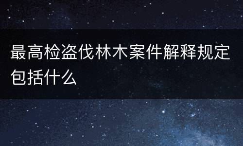 最高检盗伐林木案件解释规定包括什么
