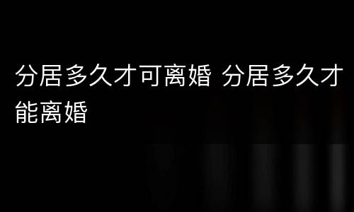 分居多久才可离婚 分居多久才能离婚