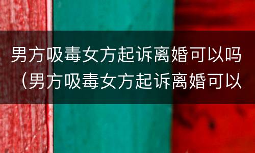 男方吸毒女方起诉离婚可以吗（男方吸毒女方起诉离婚可以吗）