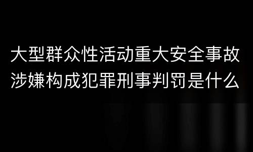 大型群众性活动重大安全事故涉嫌构成犯罪刑事判罚是什么