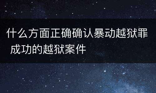 什么方面正确确认暴动越狱罪 成功的越狱案件