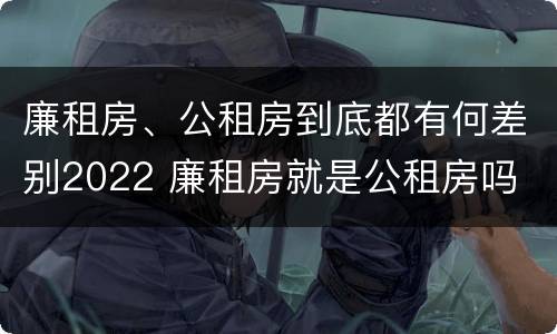 廉租房、公租房到底都有何差别2022 廉租房就是公租房吗