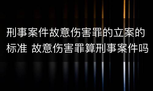 刑事案件故意伤害罪的立案的标准 故意伤害罪算刑事案件吗