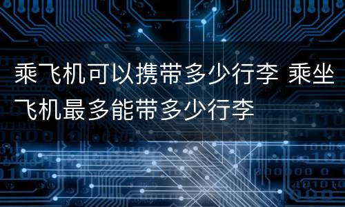 乘飞机可以携带多少行李 乘坐飞机最多能带多少行李