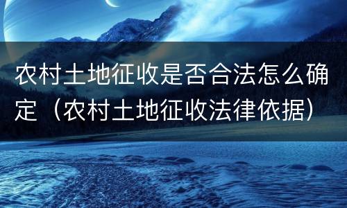 农村土地征收是否合法怎么确定（农村土地征收法律依据）