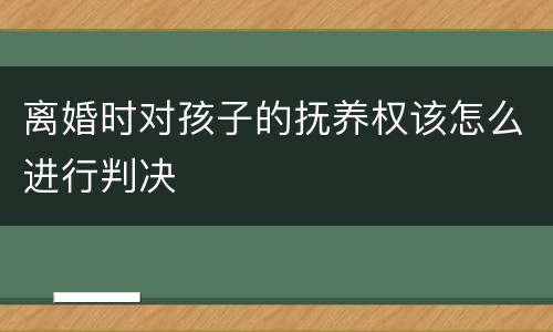 离婚时对孩子的抚养权该怎么进行判决