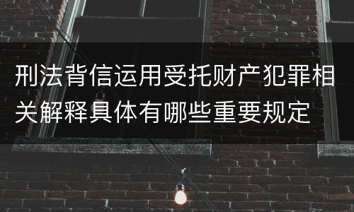 刑法背信运用受托财产犯罪相关解释具体有哪些重要规定