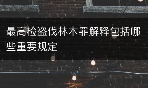 最高检盗伐林木罪解释包括哪些重要规定
