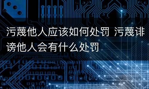 污蔑他人应该如何处罚 污蔑诽谤他人会有什么处罚