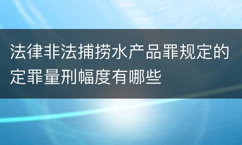 法律非法捕捞水产品罪规定的定罪量刑幅度有哪些