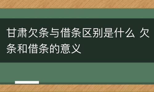 甘肃欠条与借条区别是什么 欠条和借条的意义