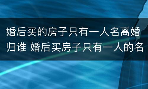婚后买的房子只有一人名离婚归谁 婚后买房子只有一人的名字房子归谁