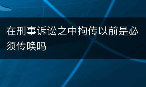 在刑事诉讼之中拘传以前是必须传唤吗