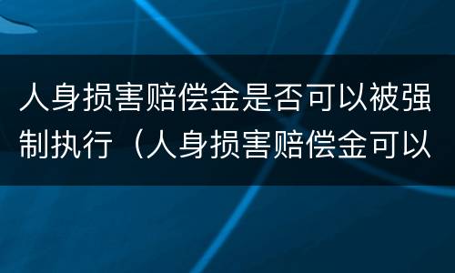 人身损害赔偿金是否可以被强制执行（人身损害赔偿金可以被强制执行吗）