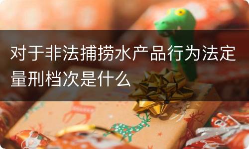 对于非法捕捞水产品行为法定量刑档次是什么