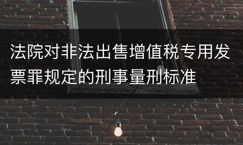 法院对非法出售增值税专用发票罪规定的刑事量刑标准