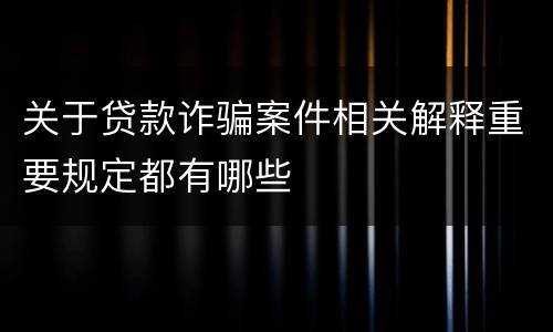 关于贷款诈骗案件相关解释重要规定都有哪些
