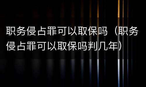 职务侵占罪可以取保吗（职务侵占罪可以取保吗判几年）