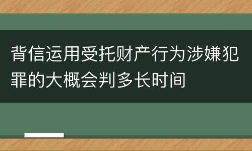 背信运用受托财产行为涉嫌犯罪的大概会判多长时间