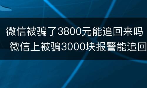 微信被骗了3800元能追回来吗 微信上被骗3000块报警能追回来吗?