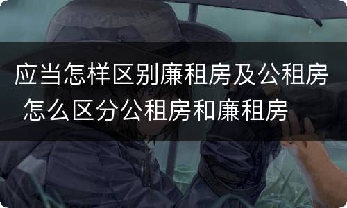 应当怎样区别廉租房及公租房 怎么区分公租房和廉租房