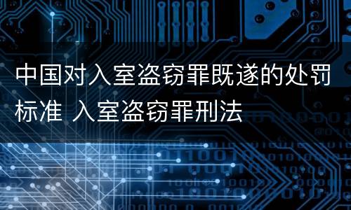 中国对入室盗窃罪既遂的处罚标准 入室盗窃罪刑法