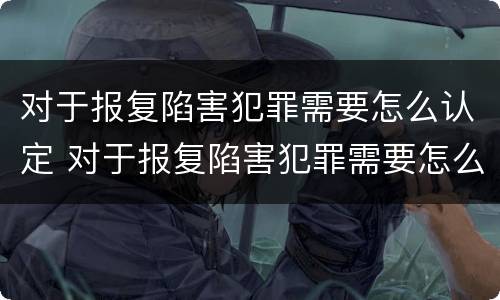 对于报复陷害犯罪需要怎么认定 对于报复陷害犯罪需要怎么认定呢
