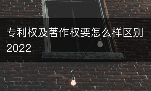 专利权及著作权要怎么样区别2022