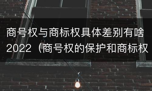 商号权与商标权具体差别有啥2022（商号权的保护和商标权的保护一样是全国性范围的）