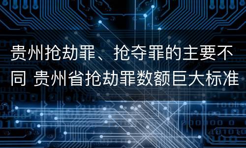 贵州抢劫罪、抢夺罪的主要不同 贵州省抢劫罪数额巨大标准
