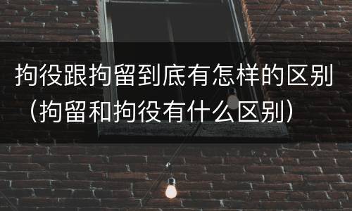 拘役跟拘留到底有怎样的区别（拘留和拘役有什么区别）