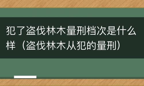 犯了盗伐林木量刑档次是什么样（盗伐林木从犯的量刑）