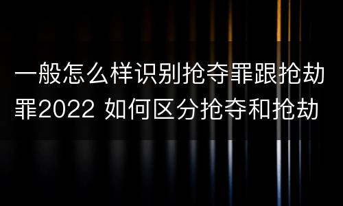 一般怎么样识别抢夺罪跟抢劫罪2022 如何区分抢夺和抢劫