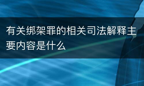 有关绑架罪的相关司法解释主要内容是什么