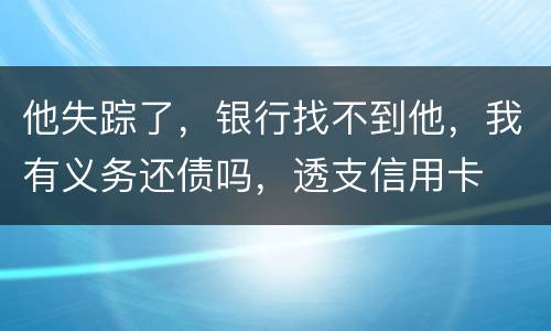 他失踪了，银行找不到他，我有义务还债吗，透支信用卡
