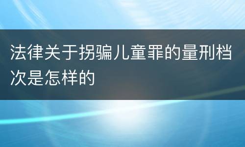 法律关于拐骗儿童罪的量刑档次是怎样的