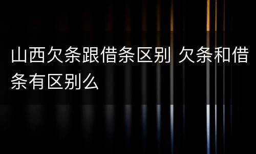 山西欠条跟借条区别 欠条和借条有区别么