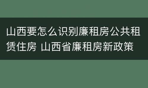 山西要怎么识别廉租房公共租赁住房 山西省廉租房新政策