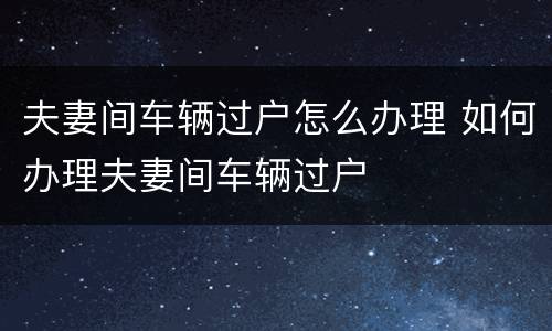 夫妻间车辆过户怎么办理 如何办理夫妻间车辆过户