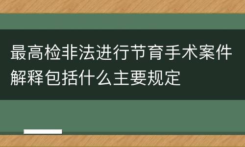 最高检非法进行节育手术案件解释包括什么主要规定