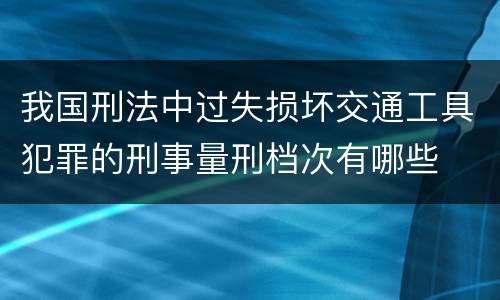 我国刑法中过失损坏交通工具犯罪的刑事量刑档次有哪些