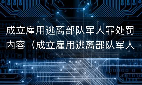 成立雇用逃离部队军人罪处罚内容（成立雇用逃离部队军人罪处罚内容怎么写）