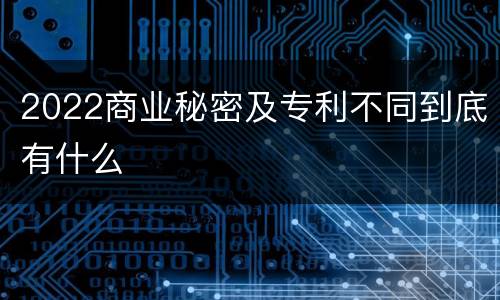 2022商业秘密及专利不同到底有什么