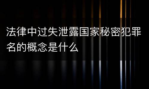 法律中过失泄露国家秘密犯罪名的概念是什么