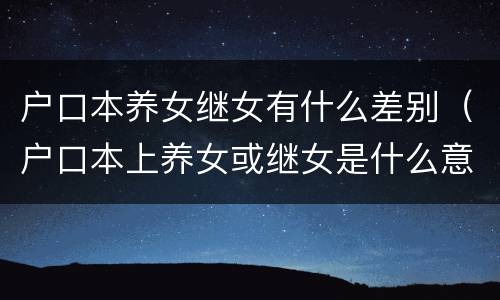 户口本养女继女有什么差别（户口本上养女或继女是什么意思）