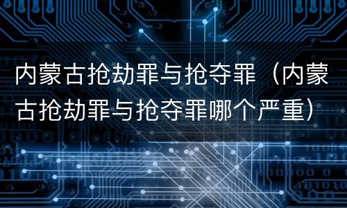 内蒙古抢劫罪与抢夺罪（内蒙古抢劫罪与抢夺罪哪个严重）