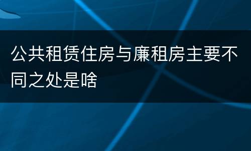 公共租赁住房与廉租房主要不同之处是啥