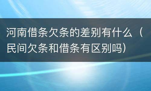 河南借条欠条的差别有什么（民间欠条和借条有区别吗）